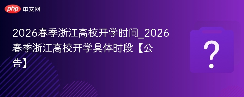 2026春季浙江高校开学时间_2026春季浙江高校开学具体时段【公告】