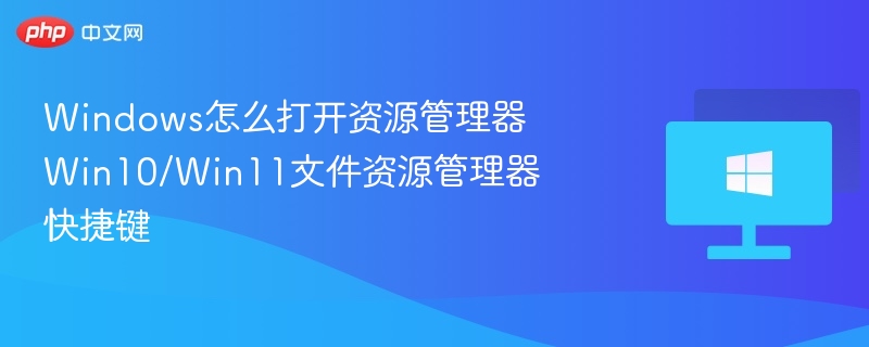 Windows怎么打开资源管理器 Win10/Win11文件资源管理器快捷键