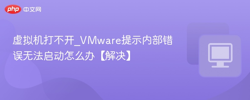 虚拟机打不开_VMware提示内部错误无法启动怎么办【解决】
