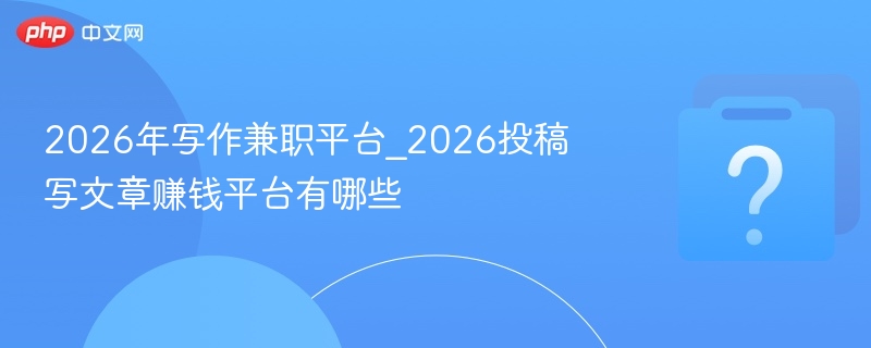 2026写作兼职平台推荐与评测
