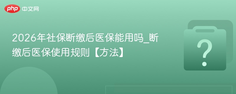 2026年断缴社保医保还能用吗