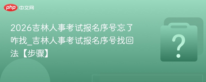 2026吉林人事考试报名序号忘了咋找_吉林人事考试报名序号找回法【步骤】