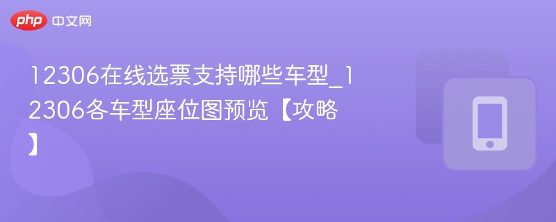 12306在线选票支持哪些车型_12306各车型座位图预览【攻略】