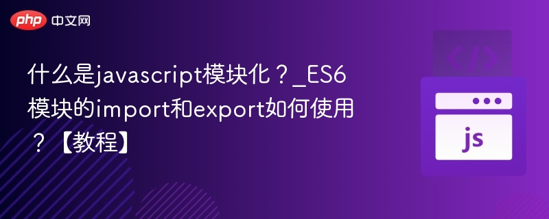 什么是javascript模块化?_ES6模块的import和export如何使用?【教程】