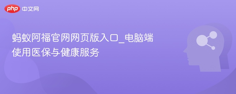 蚂蚁阿福官网网页版入口_电脑端使用医保与健康服务