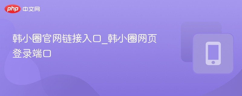 韩小圈官网入口与登录教程
