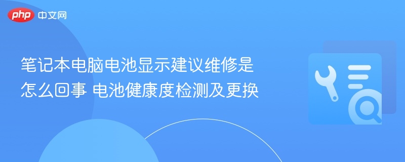 笔记本电脑电池显示建议维修是怎么回事 电池健康度检测及更换