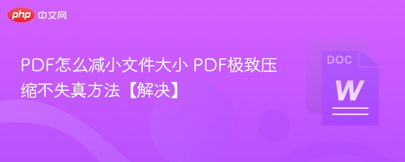 PDF怎么减小文件大小 PDF极致压缩不失真方法【解决】