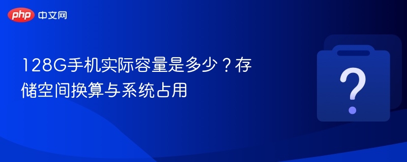 128G手机实际可用多少？存储解析与系统占用