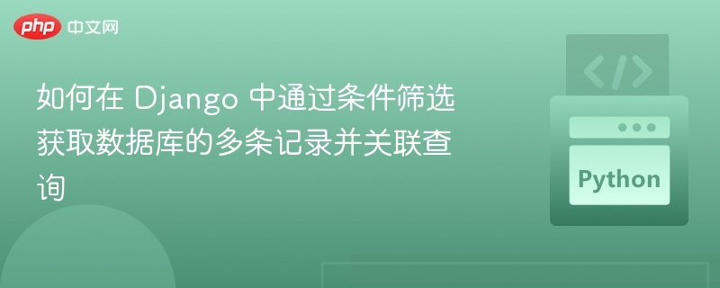 如何在 Django 中通过条件筛选获取数据库的多条记录并关联查询
