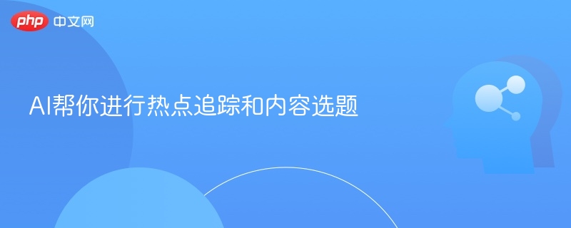 AI热点追踪与选题技巧分享
