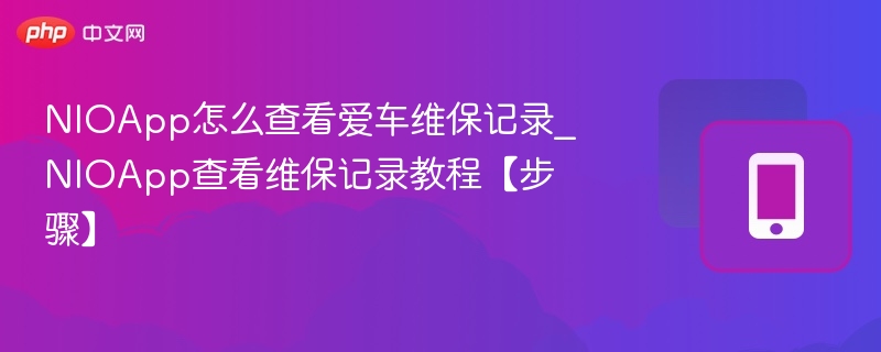 NIOApp怎么查看爱车维保记录_NIOApp查看维保记录教程【步骤】