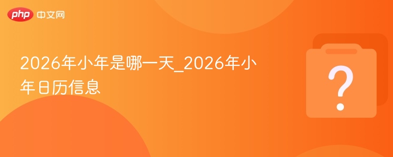 2026小年是哪天？小年日期全解析