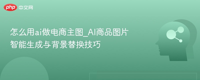 AI电商主图制作与背景替换技巧