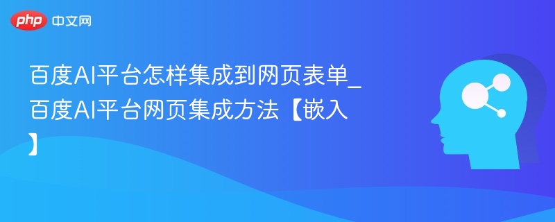 百度AI平台怎样集成到网页表单_百度AI平台网页集成方法【嵌入】