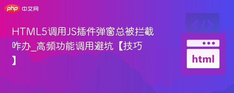 HTML5调用JS插件弹窗总被拦截咋办_高频功能调用避坑【技巧】