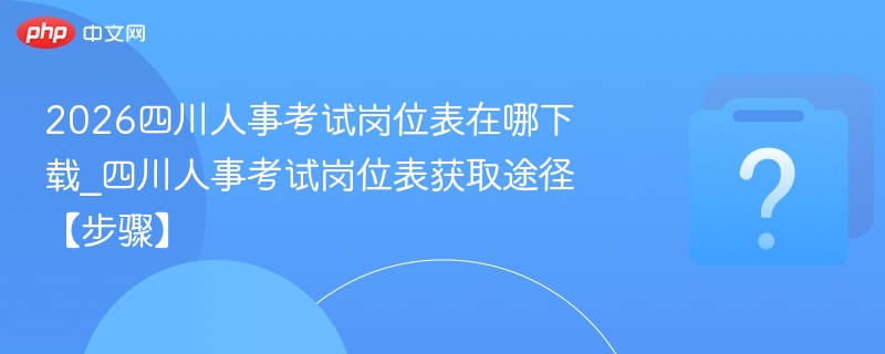 2026四川人事考试岗位表在哪下载_四川人事考试岗位表获取途径【步骤】