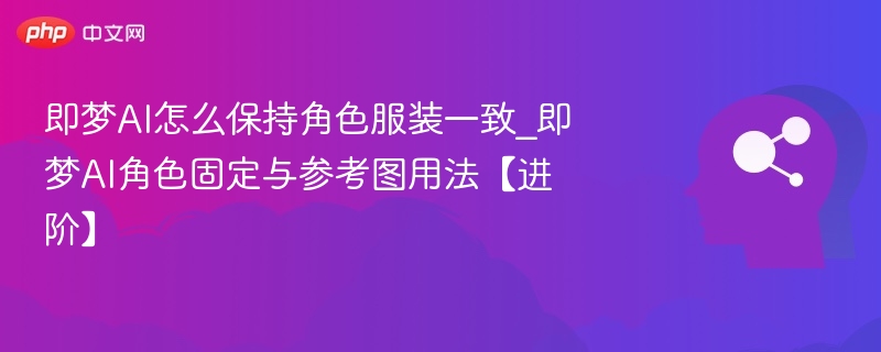 即梦AI怎么保持角色服装一致_即梦AI角色固定与参考图用法【进阶】