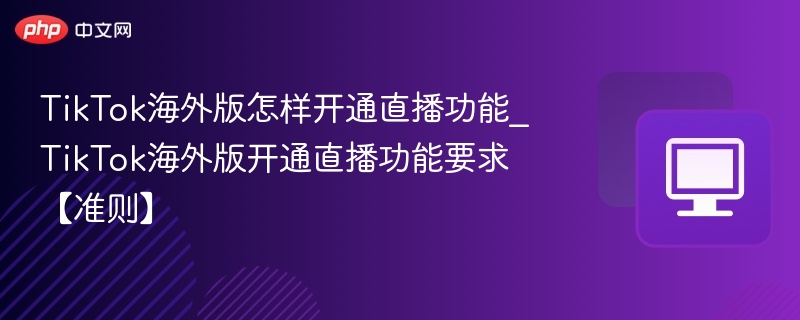 TikTok海外版怎样开通直播功能_TikTok海外版开通直播功能要求【准则】