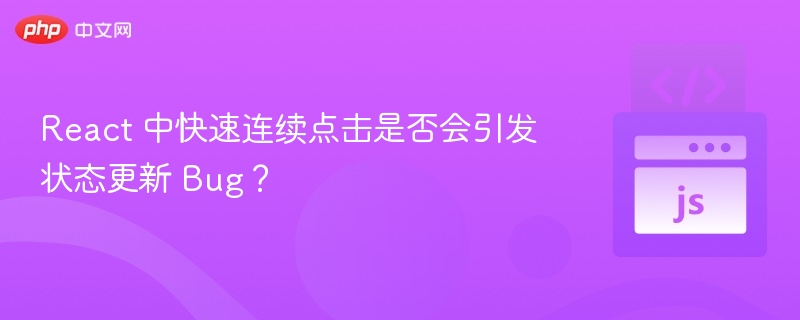 React 中快速连续点击是否会引发状态更新 Bug？
