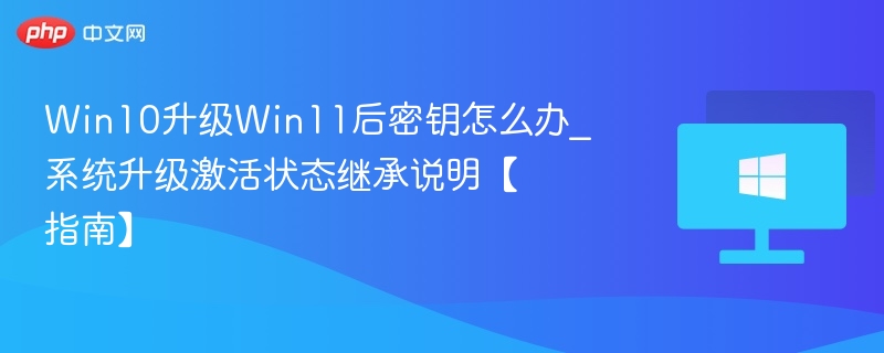 Win10升级Win11后密钥怎么办_系统升级激活状态继承说明【指南】