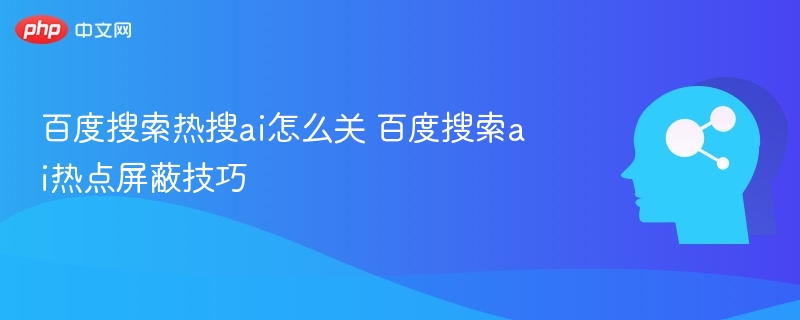 百度搜索AI热点怎么关？教你屏蔽方法