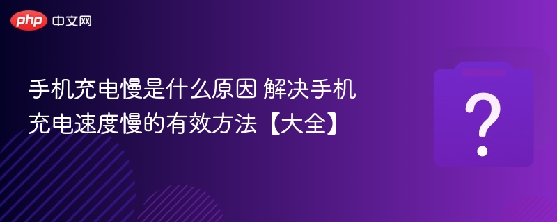 手机充电慢怎么解决？快速提速技巧