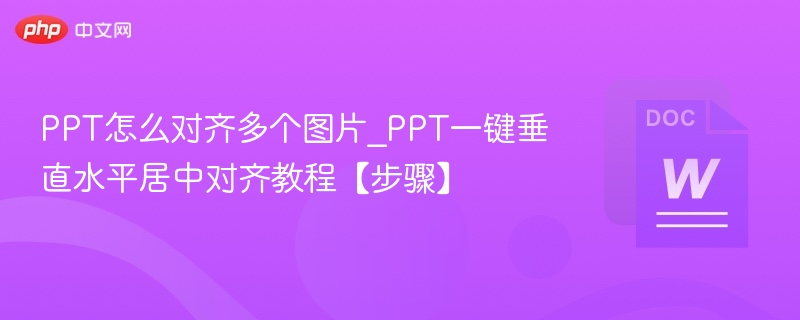 PPT怎么对齐多个图片_PPT一键垂直水平居中对齐教程【步骤】