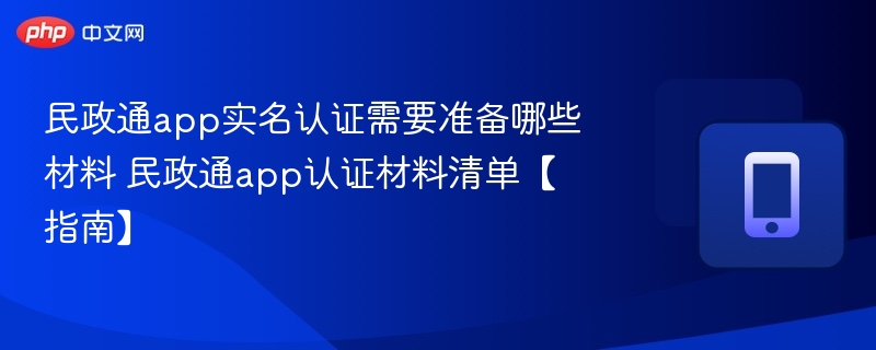 民政通app实名认证需要准备哪些材料 民政通app认证材料清单【指南】