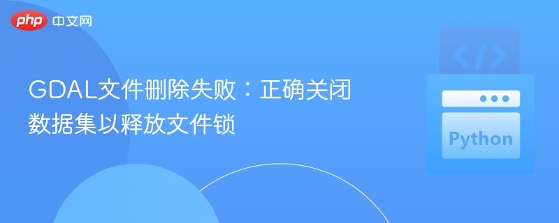 GDAL文件删除失败？正确关闭数据集解冻锁