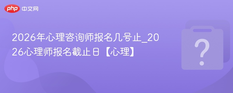 2026年心理咨询师报名几号止_2026心理师报名截止日【心理】