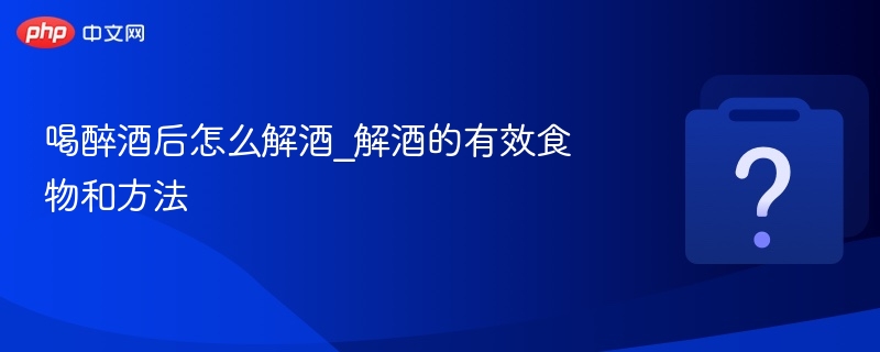 喝醉酒后怎么解酒_解酒的有效食物和方法