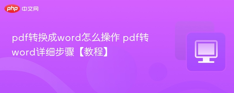 PDF转Word怎么操作？详细步骤教程