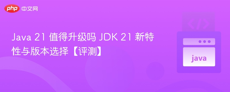Java21升级值得吗？新特性全解析