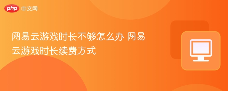 网易云游戏时长不够怎么办 网易云游戏时长续费方式