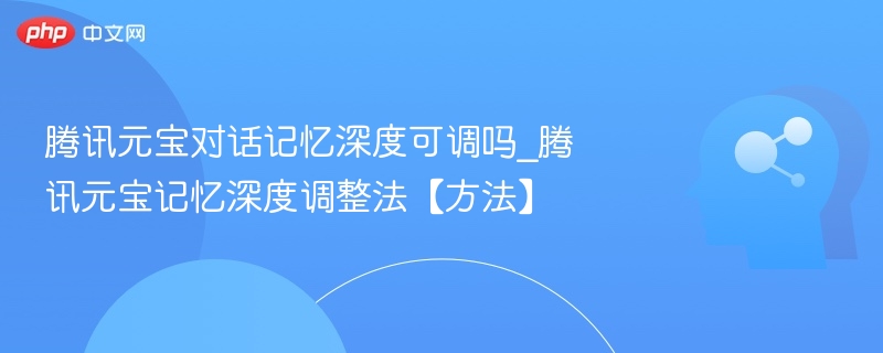 腾讯元宝记忆深度可调吗？