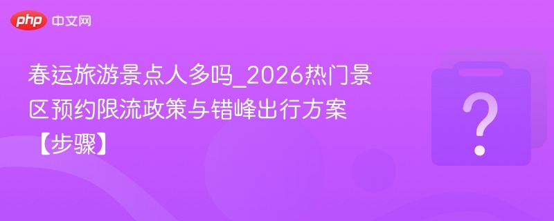 春运旅游景点人多吗_2026热门景区预约限流政策与错峰出行方案【步骤】