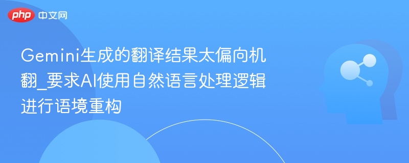 Gemini生成的翻译结果太偏向机翻_要求AI使用自然语言处理逻辑进行语境重构