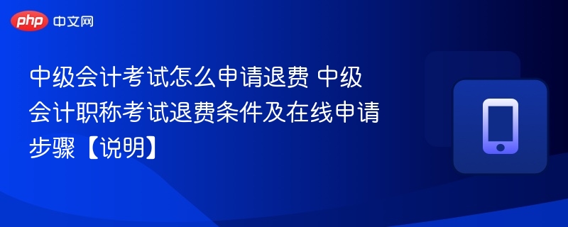 中级会计考试退费条件及申请流程详解