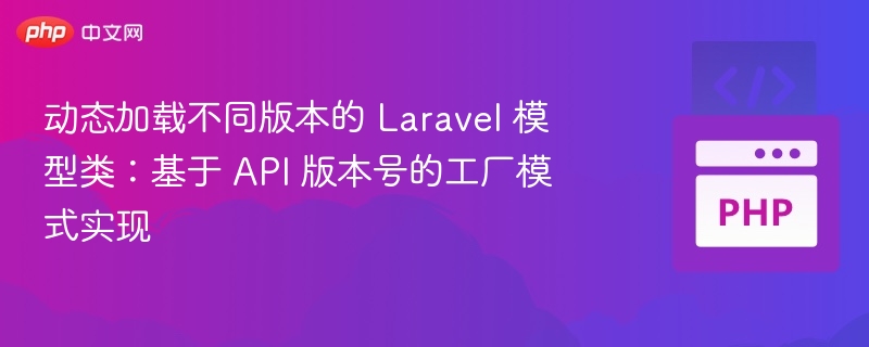 动态加载不同版本的 Laravel 模型类:基于 API 版本号的工厂模式实现