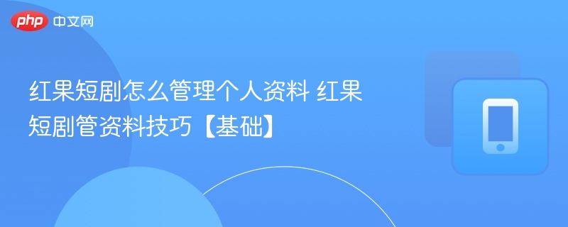 红果短剧个人资料管理技巧分享