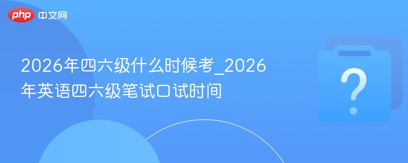 2026年四六级什么时候考_2026年英语四六级笔试口试时间