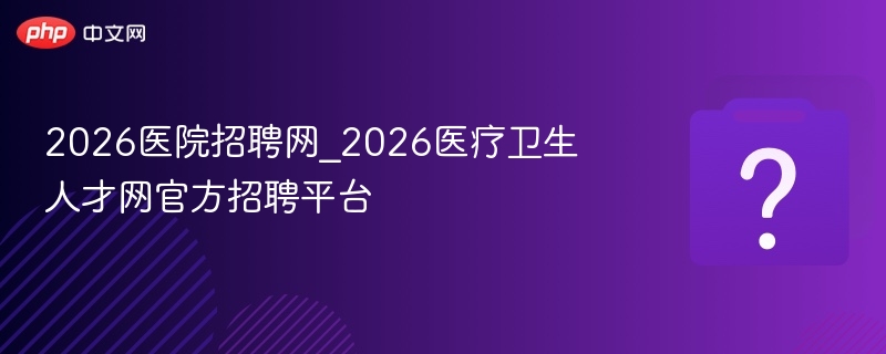 2026医院招聘网_2026医疗卫生人才网官方招聘平台