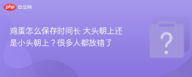 鸡蛋怎么保存时间长 大头朝上还是小头朝上？很多人都放错了