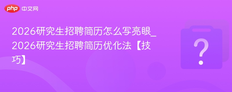 2026研究生招聘简历怎么写亮眼_2026研究生招聘简历优化法【技巧】