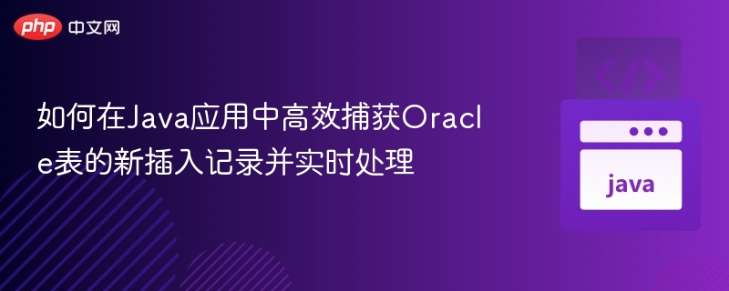 如何在Java应用中高效捕获Oracle表的新插入记录并实时处理
