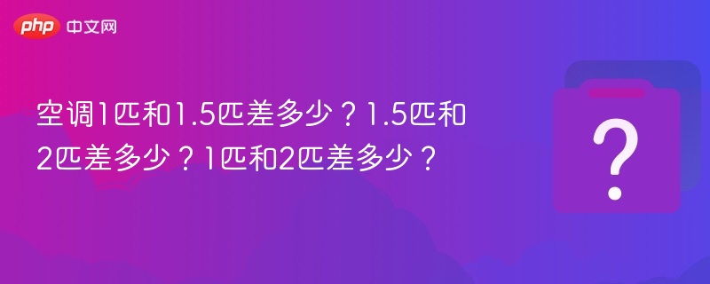 空调1匹和1.5匹差多少？1.5匹和2匹差多少？1匹和2匹差多少？