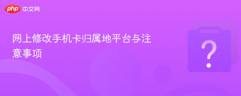 修改手机卡归属地平台及注意事项