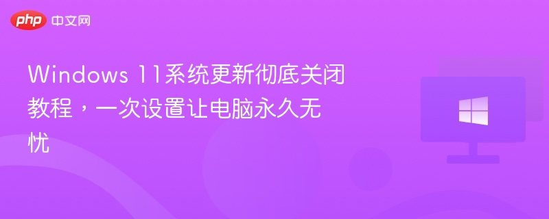 Windows 11系统更新彻底关闭教程，一次设置让电脑永久无忧