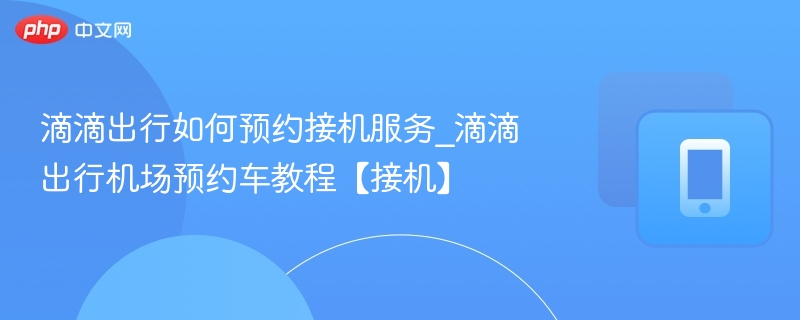 滴滴出行如何预约接机服务_滴滴出行机场预约车教程【接机】
